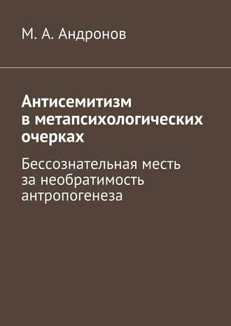 М. А. Андронов. Антисемитизм в метапсихологических очерках. Бессознательная месть за необратимость антропогенеза