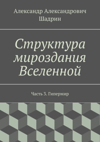 Александр Александрович Шадрин. Структура мироздания Вселенной. Часть 3. Гипермир