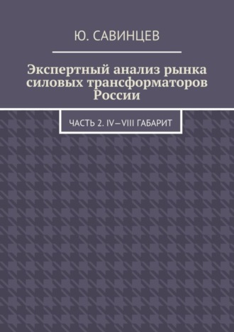 Юрий Михайлович Савинцев. Экспертный анализ рынка силовых трансформаторов России. Часть 2. IV—VIII габарит