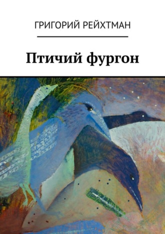 Григорий Рейхтман. Птичий фургон. Часть первая. Птицы