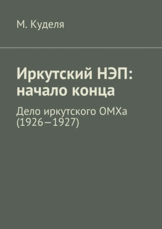 Максим Викторович Куделя. Иркутский НЭП: начало конца. Дело иркутского ОМХа (1926—1927)