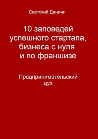 Обложка книги «10 заповедей успешного стартапа, бизнеса с нуля и по франшизе. Предпринимательский дух»