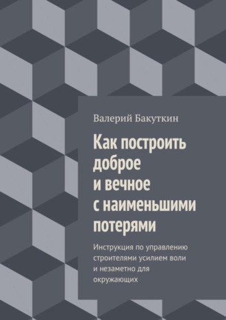 Обложка книги «Как построить доброе и вечное с наименьшими потерями. Инструкция по управлению строителями усилием воли и незаметно для окружающих»