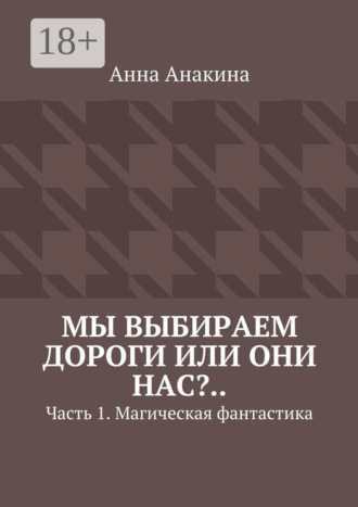 Обложка книги «Мы выбираем дороги или они нас?.. Часть 1. Магическая фантастика»