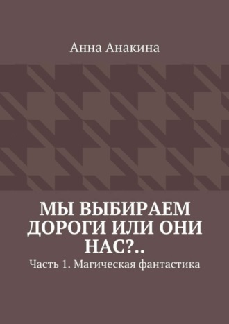 Анна Анакина. Мы выбираем дороги или они нас?.. Часть 1. Магическая фантастика