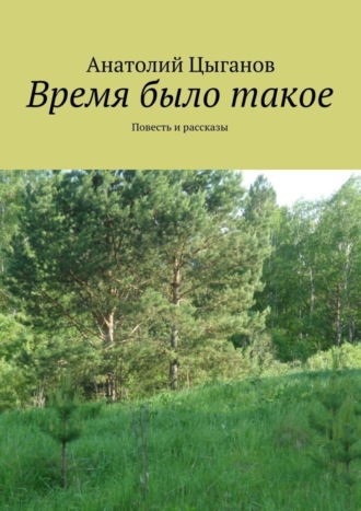 Анатолий Цыганов. Время было такое. Повесть и рассказы