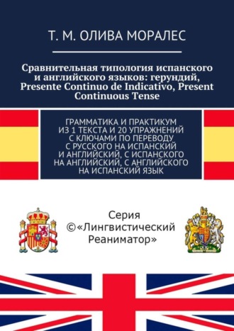 Обложка книги «Сравнительная типология испанского и английского языков: герундий, Presente Continuo de Indicativo, Present Continuous Tense. Грамматика и практикум из 1 текста и 20 упражнений с ключами по переводу с русского на испанский и английский, с испанского на английский, с английского на испанский язык»