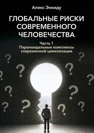 Алекс Энкиду. Глобальные риски современного человечества. Часть первая. Параноидальные комплексы современной цивилизации