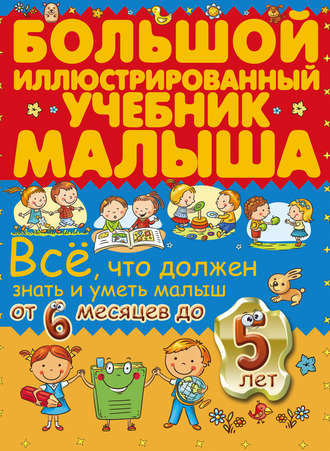Обложка книги «Всё, что должен знать и уметь малыш от 6 месяцев до 5 лет. Большой иллюстрированный учебник малыша»