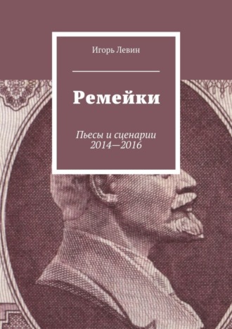 Игорь Викторович Левин. Ремейки. Пьесы и сценарии 2014—2016