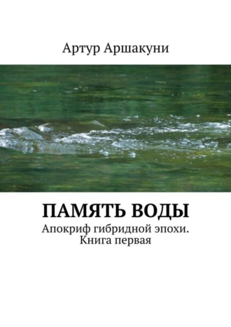 Артур Аршакуни. Память воды. Апокриф гибридной эпохи. Книга первая