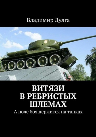 Владимир Дулга. Витязи в ребристых шлемах. А поле боя держится на танках