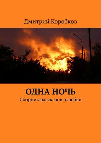 Дмитрий Коробков. Одна ночь. Сборник рассказов о любви