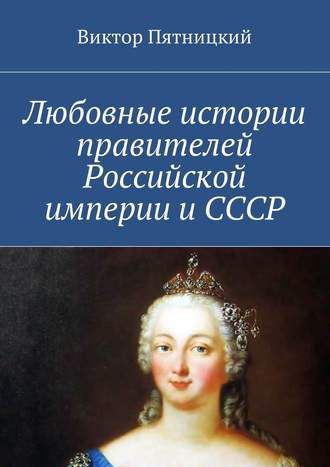 Виктор Пятницкий. Любовные истории правителей Российской империи и СССР