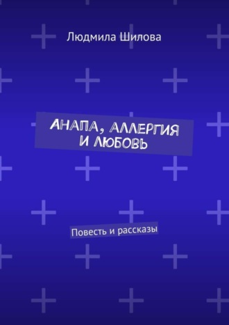 Людмила Викторовна Шилова. Анапа, аллергия и любовь. Повесть и рассказы