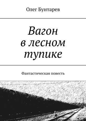 Олег Бунтарев. Вагон в лесном тупике. Фантастическая повесть