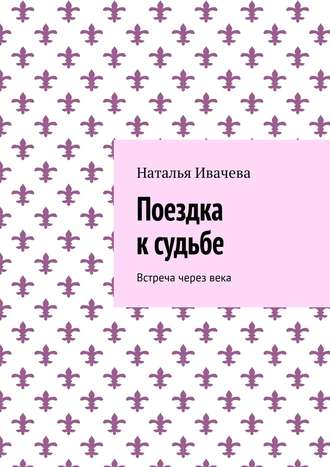 Наталья Ивачева. Поездка к судьбе. Встреча через века