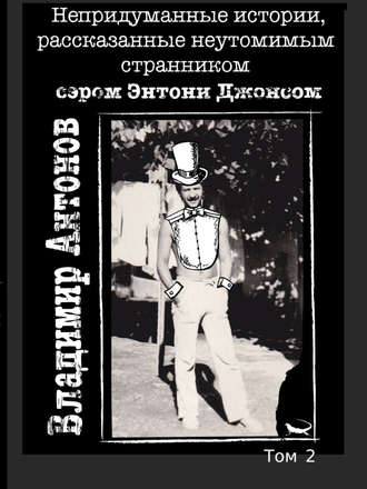 Владимир Антонов. Непридуманные истории, рассказанные неутомимым странником сэром Энтони Джонсом. Том 2