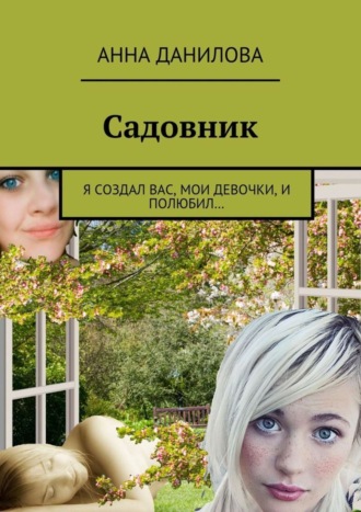 Анна Данилова. Садовник. Я создал вас, мои девочки, и полюбил…