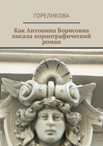 Гореликова. Как Антонина Борисовна писала порнографический роман