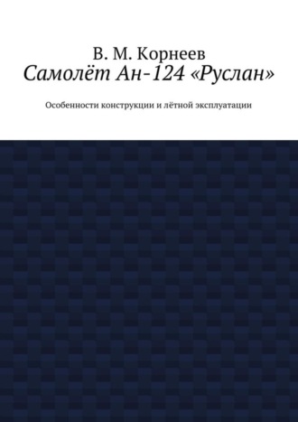 В. М. Корнеев. Самолёт Ан-124 «Руслан». Особенности конструкции и лётной эксплуатации