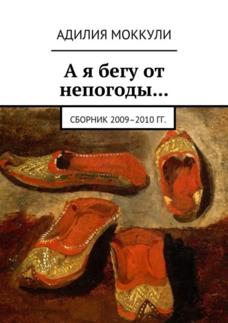 Адилия Моккули. А я бегу от непогоды… Сборник 2009–2010 гг.