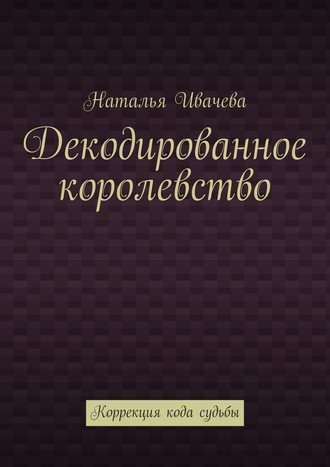 Наталья Ивачева. Декодированное королевство. Коррекция кода судьбы