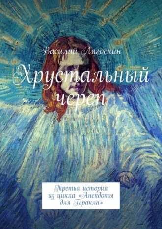 Василий Иванович Лягоскин. Хрустальный череп. Третья история из цикла «Анекдоты для Геракла»