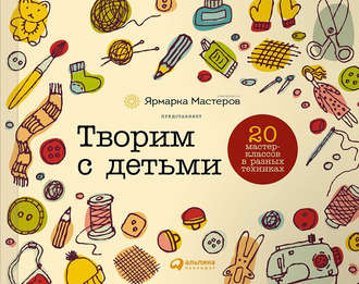 И. Шилова. Творим с детьми: 20 мастер-классов в разных техниках