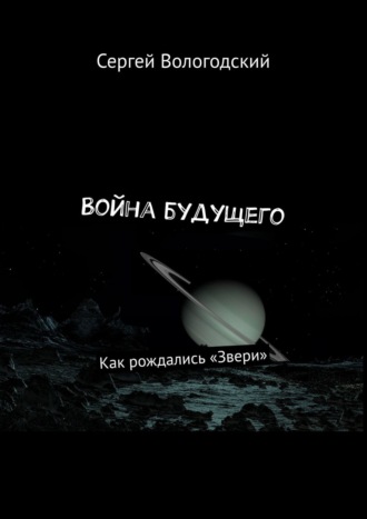 Сергей Вологодский. Война будущего. Как рождались «Звери»