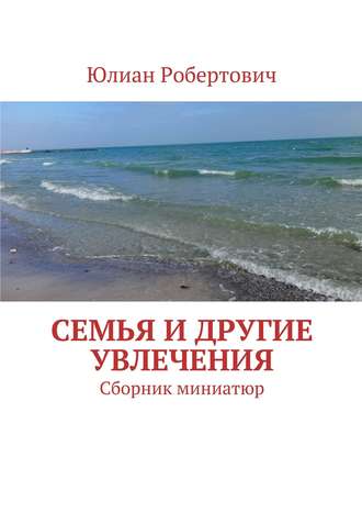 Юлиан Робертович. Семья и другие увлечения. Сборник миниатюр