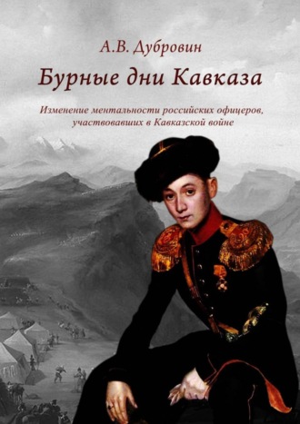 Алексей Владимирович Дубровин. Бурные дни Кавказа. Изменение ментальности российских офицеров, участвовавших в Кавказской войне