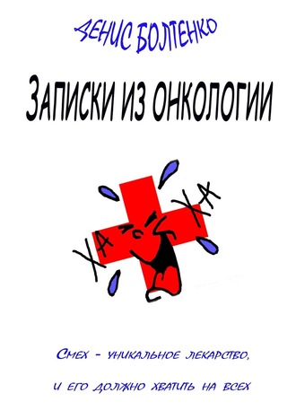 Денис Болтенко. Записки из онкологии. Смех – уникальное лекарство, и его должно хватить на всех