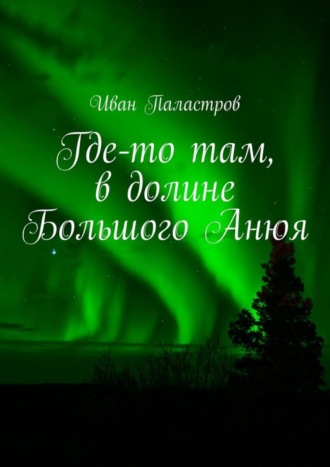 Иван Паластров. Где-то там, в долине Большого Анюя