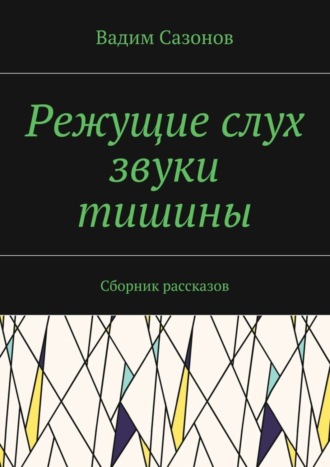 Вадим Сазонов. Режущие слух звуки тишины. Сборник рассказов