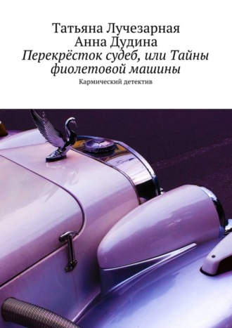 Татьяна Лучезарная. Перекрёсток судеб, или Тайны фиолетовой машины. Кармический детектив