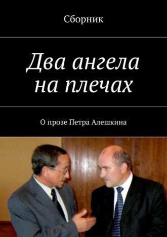 Коллектив авторов. Два ангела на плечах. О прозе Петра Алешкина