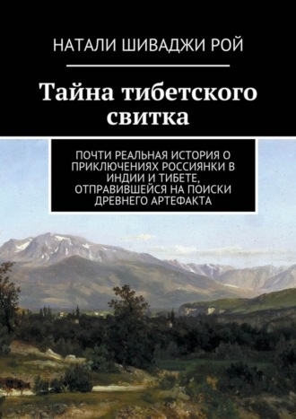 Натали Шиваджи Рой. Тайна тибетского свитка. Почти реальная история о приключениях россиянки в Индии и Тибете, отправившейся на поиски древнего артефакта