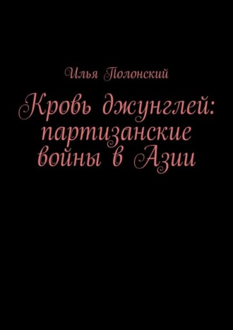 Илья Викторович Полонский. Кровь джунглей: партизанские войны в Азии