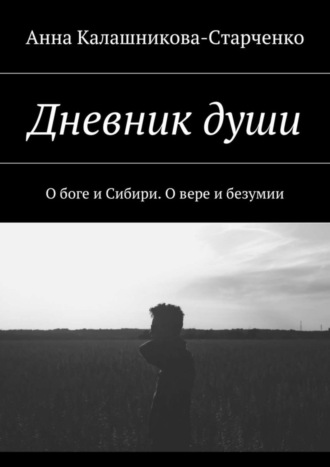 Анна Калашникова-Старченко. Дневник души. О боге и Сибири. О вере и безумии