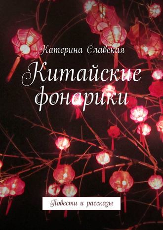 Катерина Славская. Китайские фонарики. Повести и рассказы