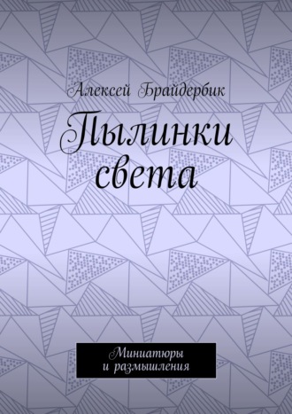 Алексей Брайдербик. Пылинки света. Миниатюры и размышления