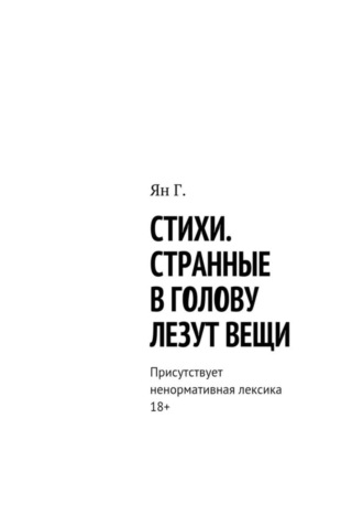 Ян Г.. Стихи. Странные в голову лезут вещи. Присутствует ненормативная лексика. 18+