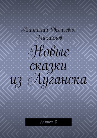 Анатолий Евгеньевич Михайлов. Новые сказки из Луганска. Книга 3