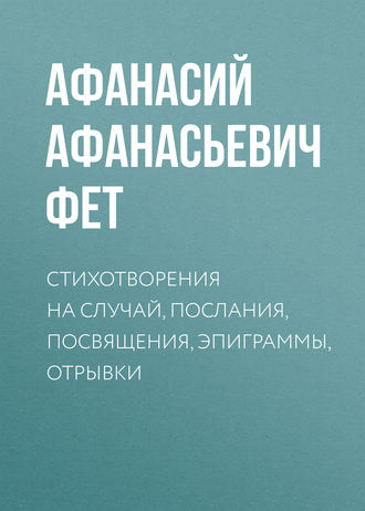 Афанасий Фет. Стихотворения на случай, послания, посвящения, эпиграммы, отрывки