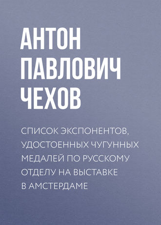 Антон Чехов. Список экспонентов, удостоенных чугунных медалей по русскому отделу на выставке в Амстердаме