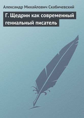 Александр Михайлович Скабичевский. Г. Щедрин как современный гениальный писатель