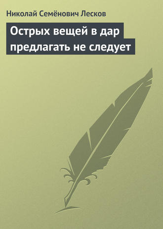 Николай Лесков. Острых вещей в дар предлагать не следует