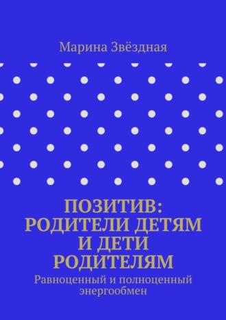 Марина Васильевна Звёздная. Позитив: родители детям и дети родителям. Равноценный и полноценный энергообмен