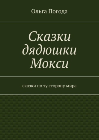 Ольга Ивановна Погода. Сказки дядюшки Мокси. Сказки по ту сторону мира